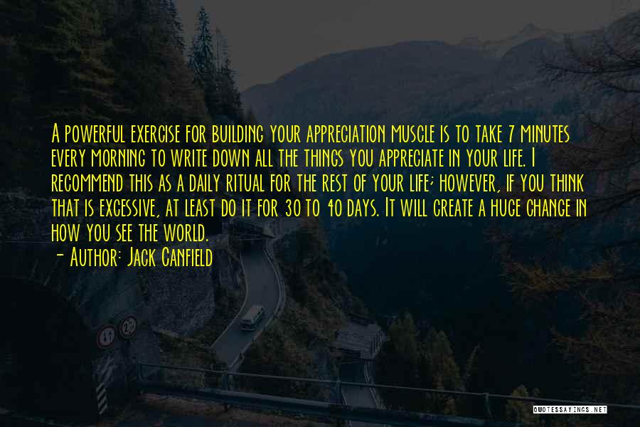 Jack Canfield Quotes: A Powerful Exercise For Building Your Appreciation Muscle Is To Take 7 Minutes Every Morning To Write Down All The