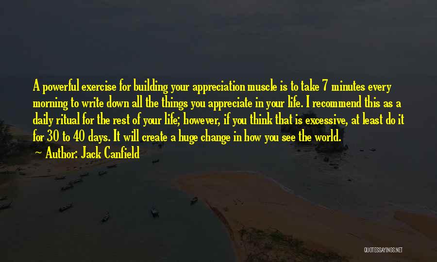 Jack Canfield Quotes: A Powerful Exercise For Building Your Appreciation Muscle Is To Take 7 Minutes Every Morning To Write Down All The