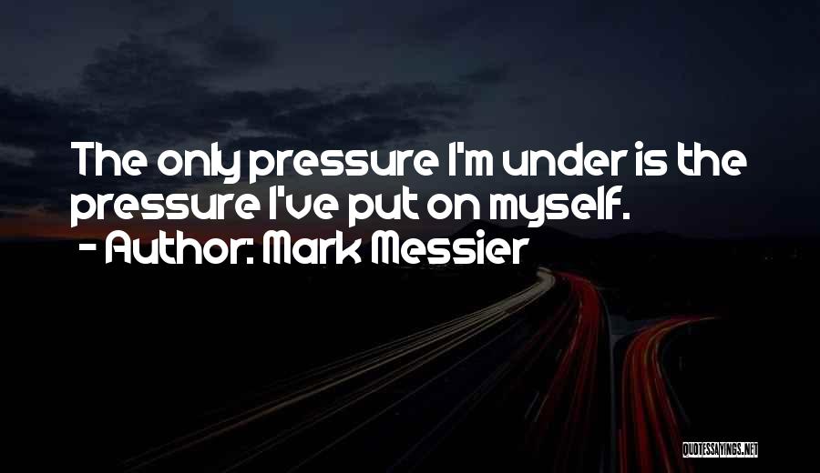 Mark Messier Quotes: The Only Pressure I'm Under Is The Pressure I've Put On Myself.