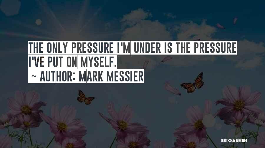 Mark Messier Quotes: The Only Pressure I'm Under Is The Pressure I've Put On Myself.
