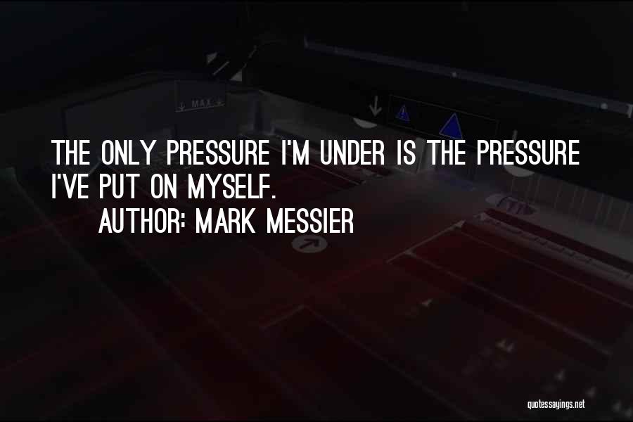 Mark Messier Quotes: The Only Pressure I'm Under Is The Pressure I've Put On Myself.