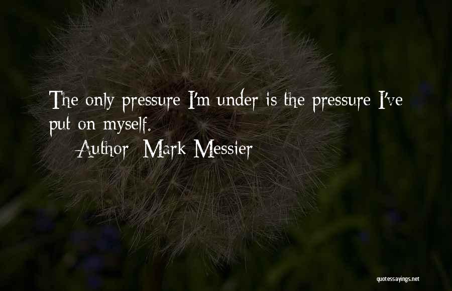 Mark Messier Quotes: The Only Pressure I'm Under Is The Pressure I've Put On Myself.