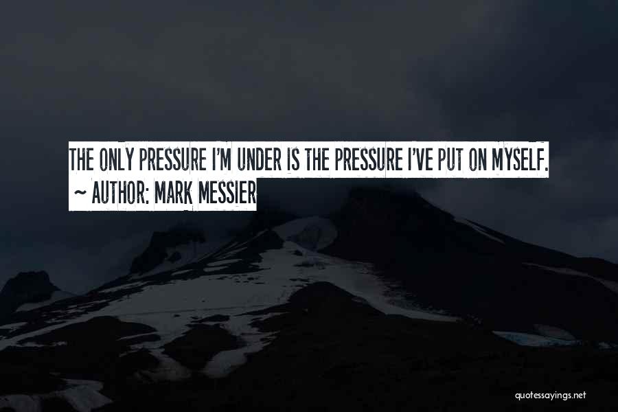 Mark Messier Quotes: The Only Pressure I'm Under Is The Pressure I've Put On Myself.