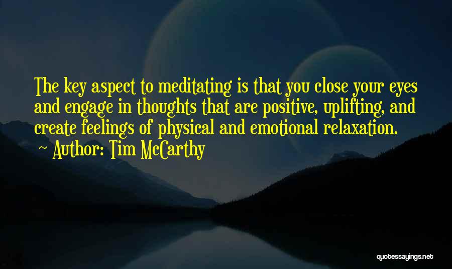 Tim McCarthy Quotes: The Key Aspect To Meditating Is That You Close Your Eyes And Engage In Thoughts That Are Positive, Uplifting, And