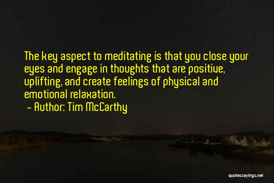 Tim McCarthy Quotes: The Key Aspect To Meditating Is That You Close Your Eyes And Engage In Thoughts That Are Positive, Uplifting, And