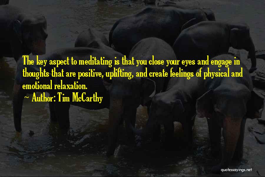 Tim McCarthy Quotes: The Key Aspect To Meditating Is That You Close Your Eyes And Engage In Thoughts That Are Positive, Uplifting, And