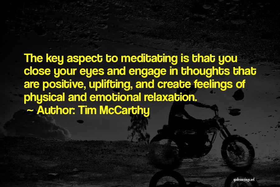 Tim McCarthy Quotes: The Key Aspect To Meditating Is That You Close Your Eyes And Engage In Thoughts That Are Positive, Uplifting, And