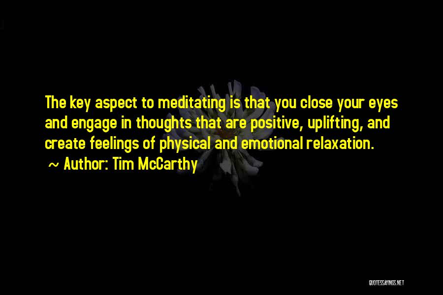 Tim McCarthy Quotes: The Key Aspect To Meditating Is That You Close Your Eyes And Engage In Thoughts That Are Positive, Uplifting, And