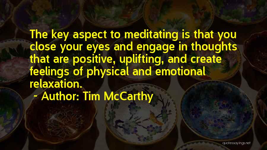 Tim McCarthy Quotes: The Key Aspect To Meditating Is That You Close Your Eyes And Engage In Thoughts That Are Positive, Uplifting, And