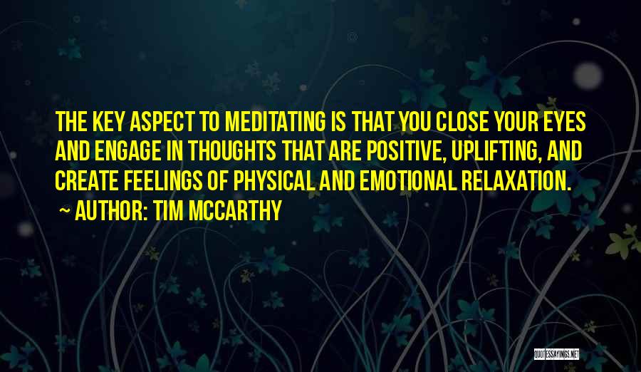 Tim McCarthy Quotes: The Key Aspect To Meditating Is That You Close Your Eyes And Engage In Thoughts That Are Positive, Uplifting, And