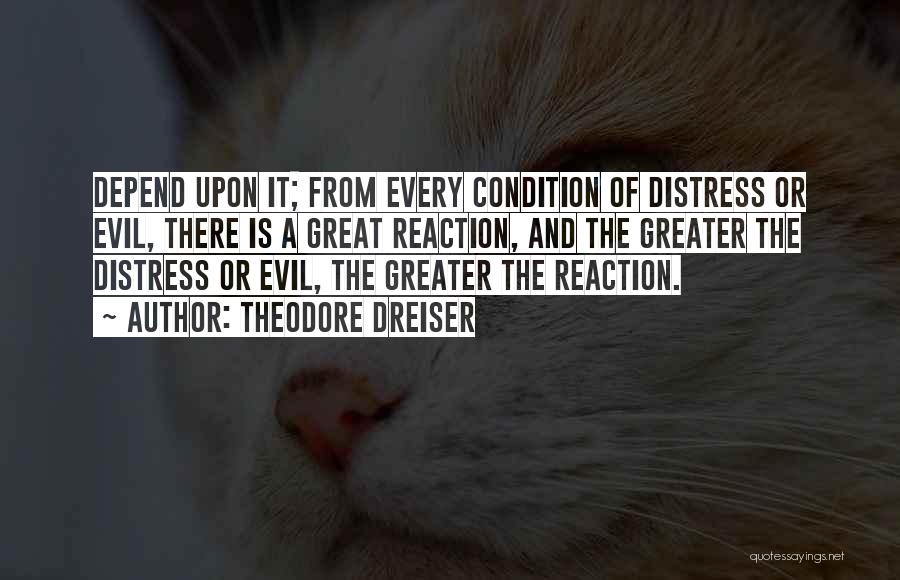 Theodore Dreiser Quotes: Depend Upon It; From Every Condition Of Distress Or Evil, There Is A Great Reaction, And The Greater The Distress