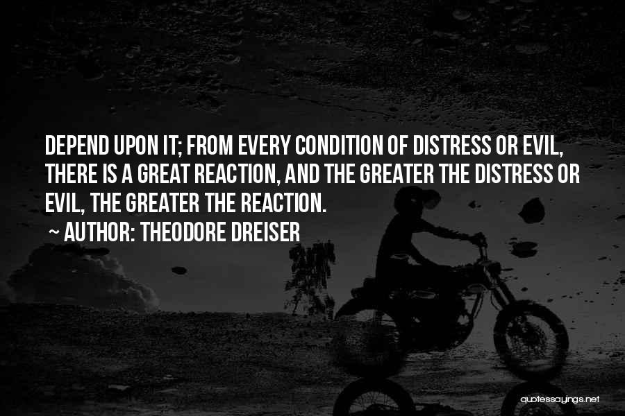 Theodore Dreiser Quotes: Depend Upon It; From Every Condition Of Distress Or Evil, There Is A Great Reaction, And The Greater The Distress