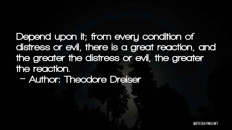 Theodore Dreiser Quotes: Depend Upon It; From Every Condition Of Distress Or Evil, There Is A Great Reaction, And The Greater The Distress