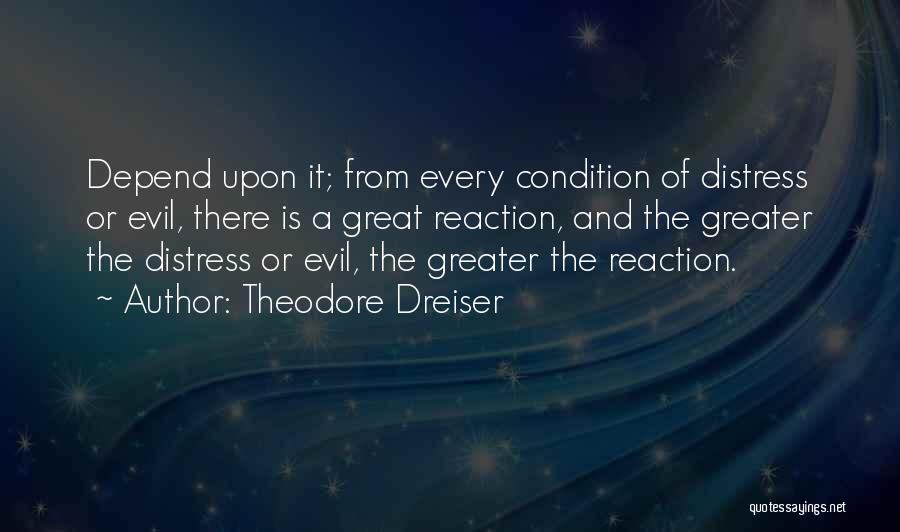 Theodore Dreiser Quotes: Depend Upon It; From Every Condition Of Distress Or Evil, There Is A Great Reaction, And The Greater The Distress