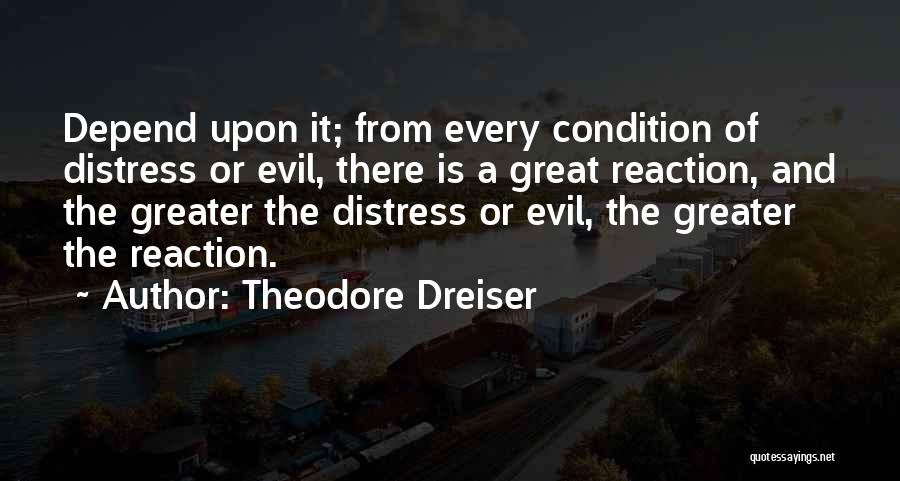 Theodore Dreiser Quotes: Depend Upon It; From Every Condition Of Distress Or Evil, There Is A Great Reaction, And The Greater The Distress