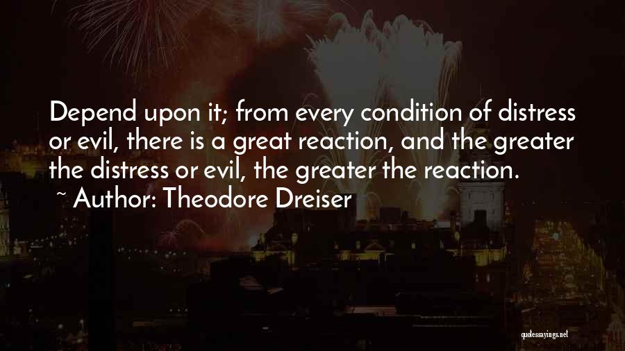 Theodore Dreiser Quotes: Depend Upon It; From Every Condition Of Distress Or Evil, There Is A Great Reaction, And The Greater The Distress