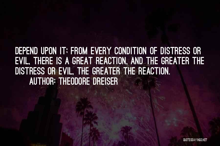 Theodore Dreiser Quotes: Depend Upon It; From Every Condition Of Distress Or Evil, There Is A Great Reaction, And The Greater The Distress