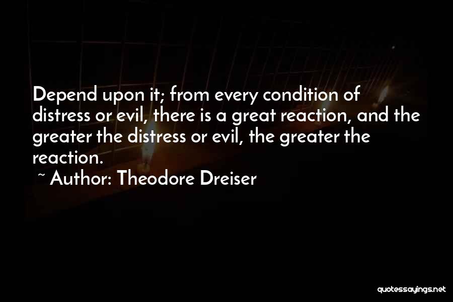 Theodore Dreiser Quotes: Depend Upon It; From Every Condition Of Distress Or Evil, There Is A Great Reaction, And The Greater The Distress