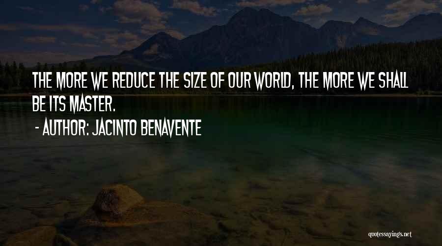 Jacinto Benavente Quotes: The More We Reduce The Size Of Our World, The More We Shall Be Its Master.