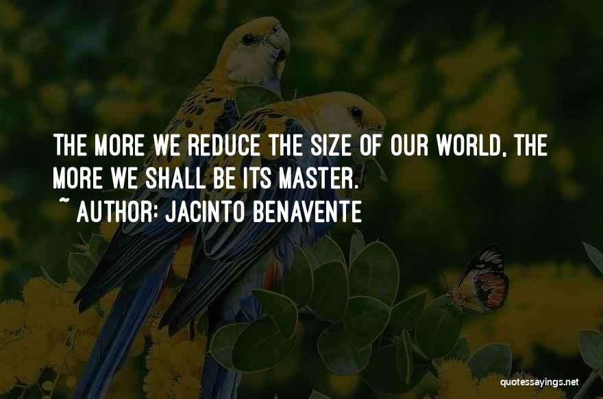 Jacinto Benavente Quotes: The More We Reduce The Size Of Our World, The More We Shall Be Its Master.