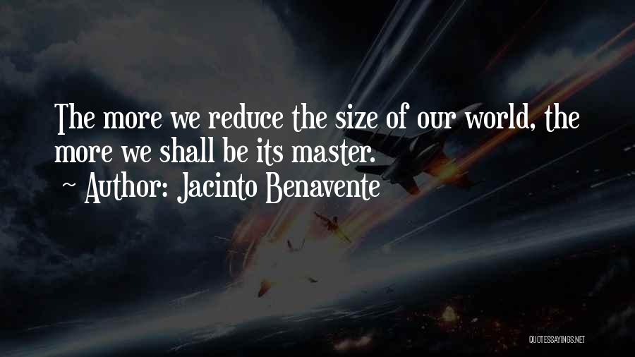 Jacinto Benavente Quotes: The More We Reduce The Size Of Our World, The More We Shall Be Its Master.