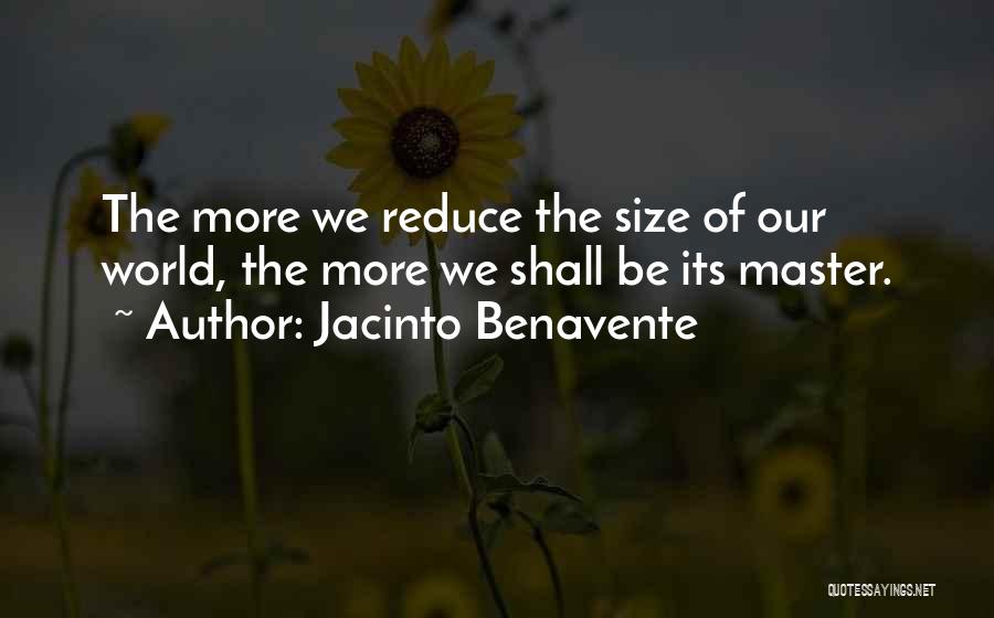 Jacinto Benavente Quotes: The More We Reduce The Size Of Our World, The More We Shall Be Its Master.