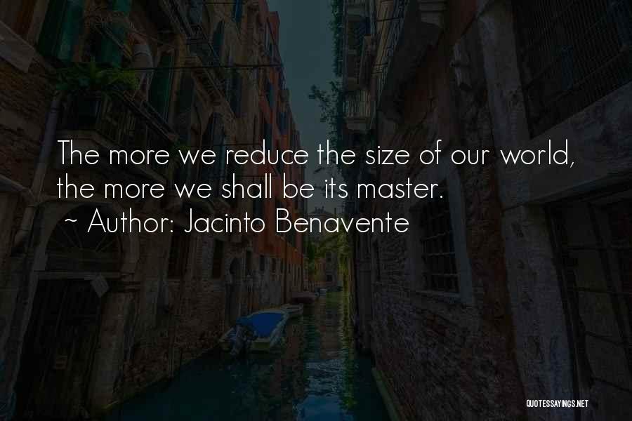 Jacinto Benavente Quotes: The More We Reduce The Size Of Our World, The More We Shall Be Its Master.
