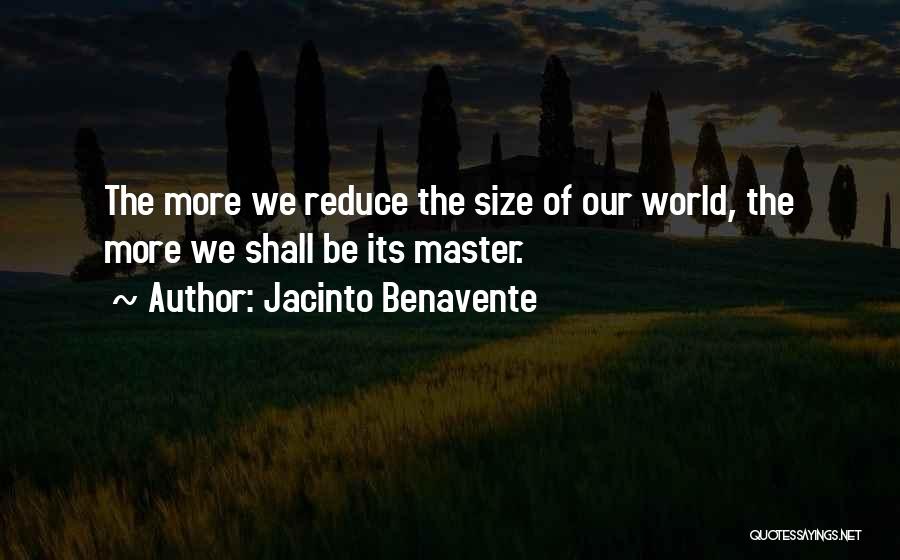 Jacinto Benavente Quotes: The More We Reduce The Size Of Our World, The More We Shall Be Its Master.