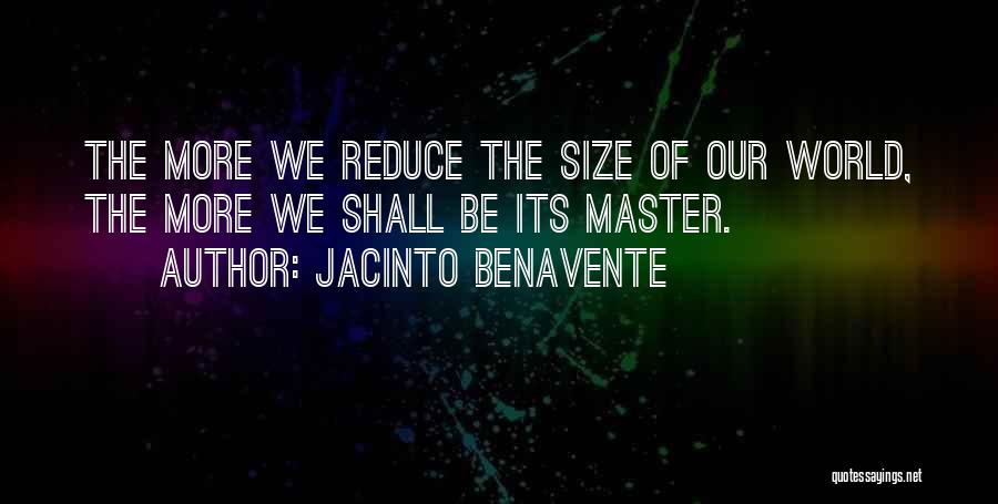 Jacinto Benavente Quotes: The More We Reduce The Size Of Our World, The More We Shall Be Its Master.