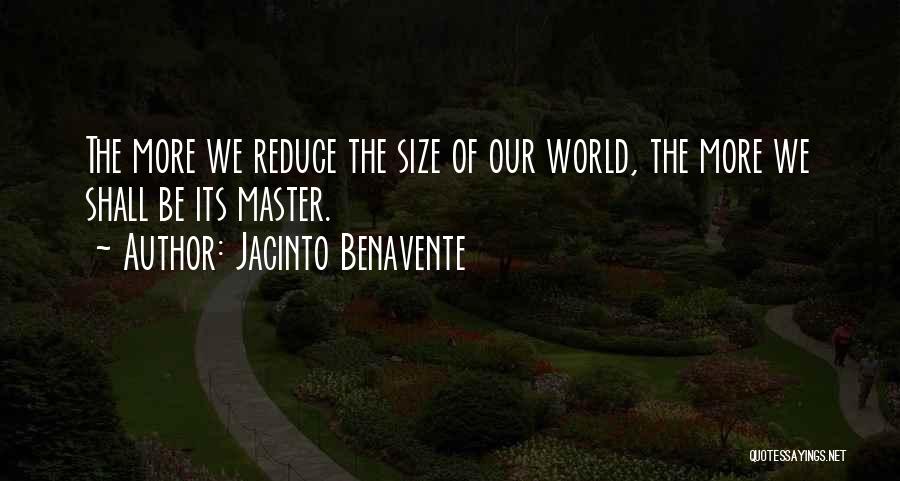Jacinto Benavente Quotes: The More We Reduce The Size Of Our World, The More We Shall Be Its Master.