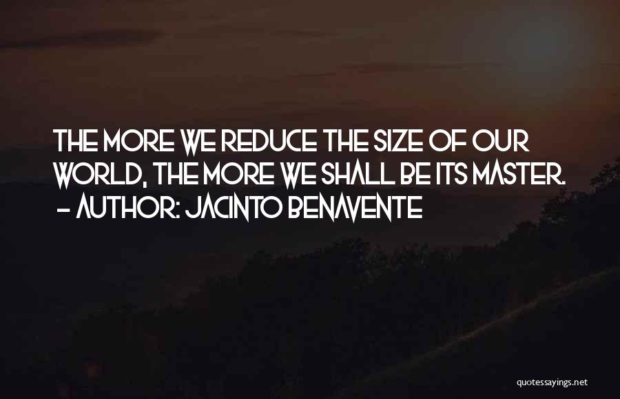 Jacinto Benavente Quotes: The More We Reduce The Size Of Our World, The More We Shall Be Its Master.