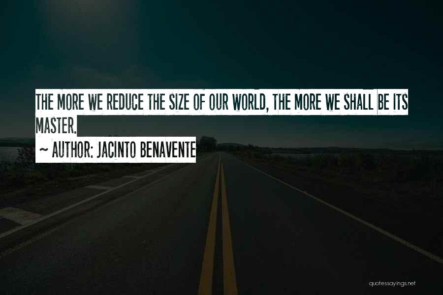 Jacinto Benavente Quotes: The More We Reduce The Size Of Our World, The More We Shall Be Its Master.