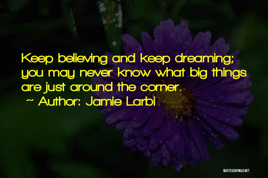 Jamie Larbi Quotes: Keep Believing And Keep Dreaming; You May Never Know What Big Things Are Just Around The Corner.