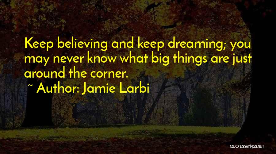 Jamie Larbi Quotes: Keep Believing And Keep Dreaming; You May Never Know What Big Things Are Just Around The Corner.