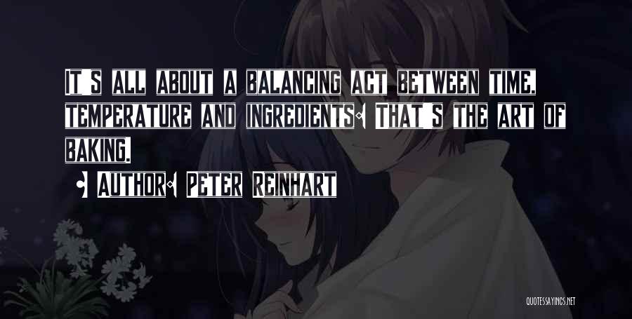 Peter Reinhart Quotes: It's All About A Balancing Act Between Time, Temperature And Ingredients: That's The Art Of Baking.