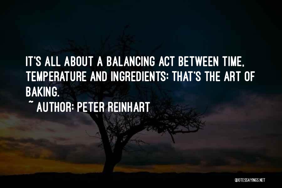 Peter Reinhart Quotes: It's All About A Balancing Act Between Time, Temperature And Ingredients: That's The Art Of Baking.