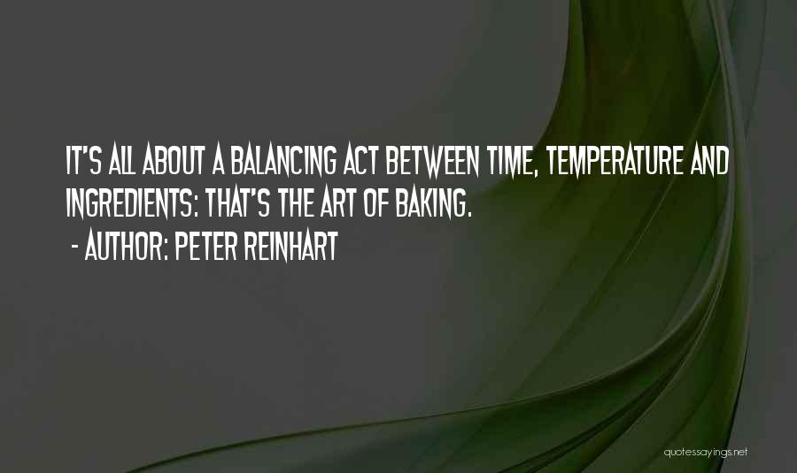 Peter Reinhart Quotes: It's All About A Balancing Act Between Time, Temperature And Ingredients: That's The Art Of Baking.