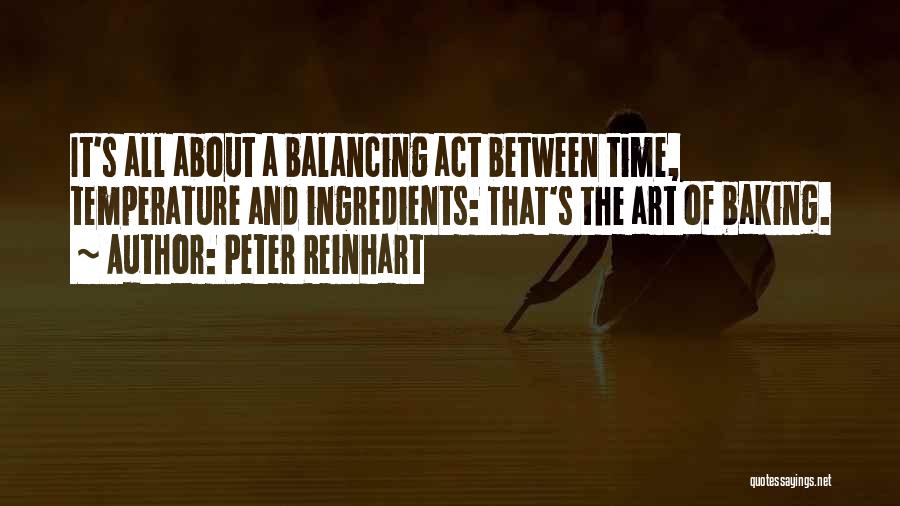 Peter Reinhart Quotes: It's All About A Balancing Act Between Time, Temperature And Ingredients: That's The Art Of Baking.