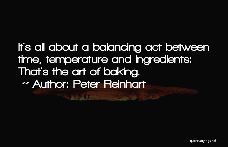 Peter Reinhart Quotes: It's All About A Balancing Act Between Time, Temperature And Ingredients: That's The Art Of Baking.