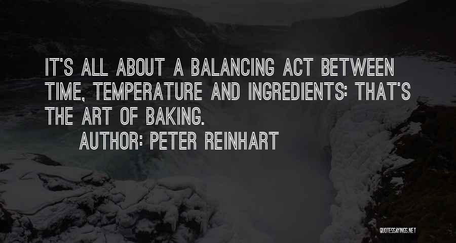 Peter Reinhart Quotes: It's All About A Balancing Act Between Time, Temperature And Ingredients: That's The Art Of Baking.