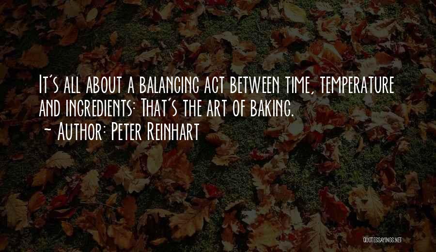 Peter Reinhart Quotes: It's All About A Balancing Act Between Time, Temperature And Ingredients: That's The Art Of Baking.