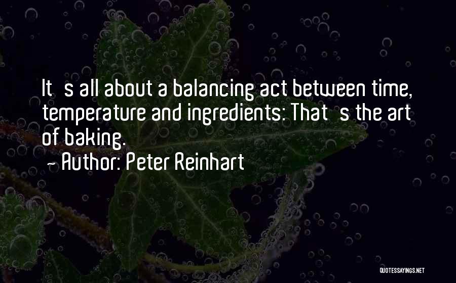 Peter Reinhart Quotes: It's All About A Balancing Act Between Time, Temperature And Ingredients: That's The Art Of Baking.