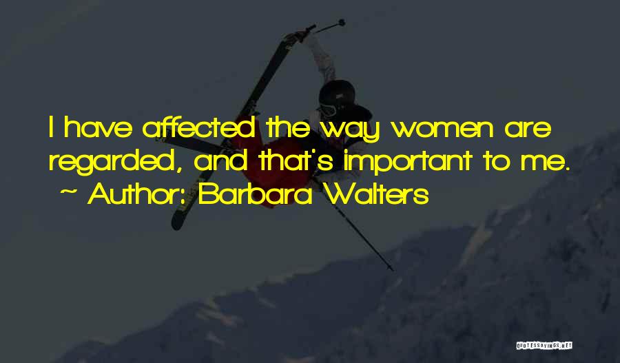 Barbara Walters Quotes: I Have Affected The Way Women Are Regarded, And That's Important To Me.