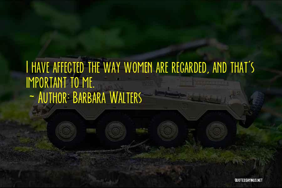 Barbara Walters Quotes: I Have Affected The Way Women Are Regarded, And That's Important To Me.