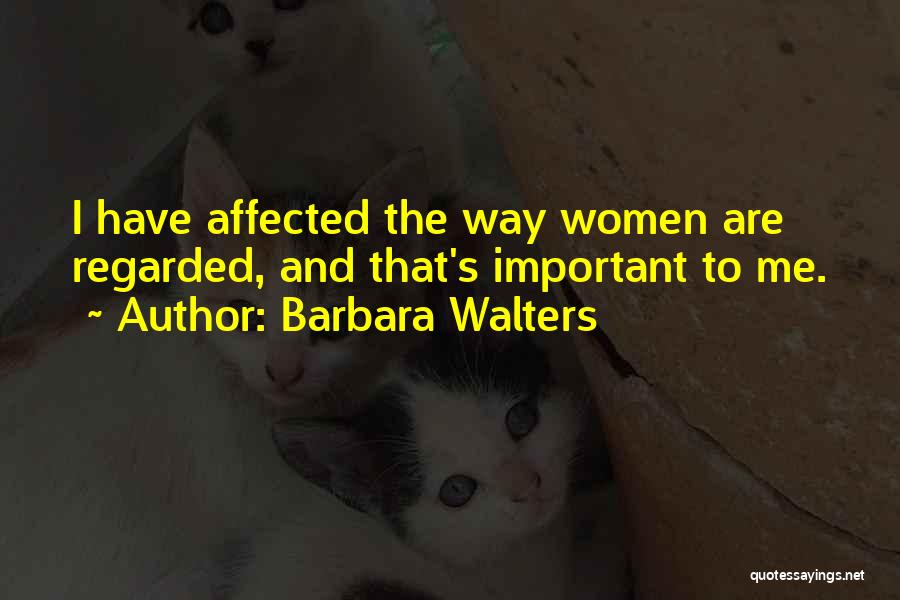 Barbara Walters Quotes: I Have Affected The Way Women Are Regarded, And That's Important To Me.