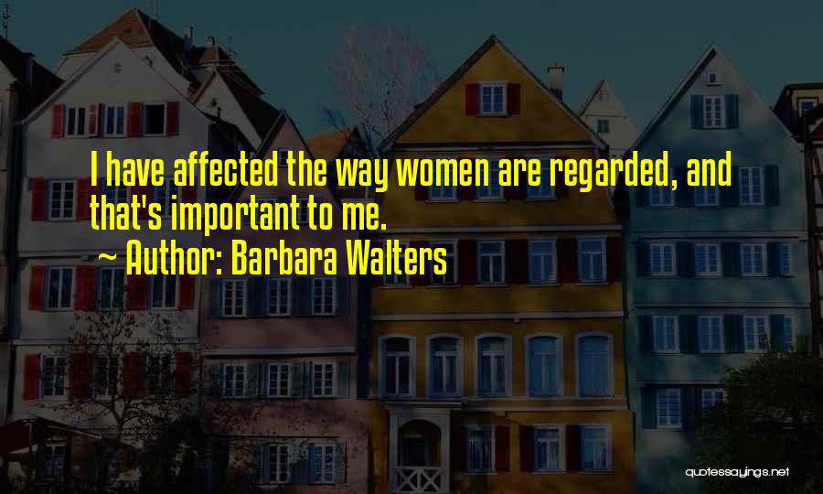 Barbara Walters Quotes: I Have Affected The Way Women Are Regarded, And That's Important To Me.