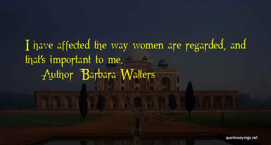 Barbara Walters Quotes: I Have Affected The Way Women Are Regarded, And That's Important To Me.
