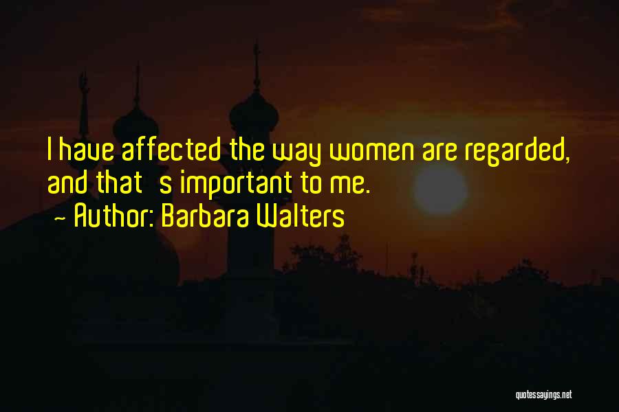 Barbara Walters Quotes: I Have Affected The Way Women Are Regarded, And That's Important To Me.