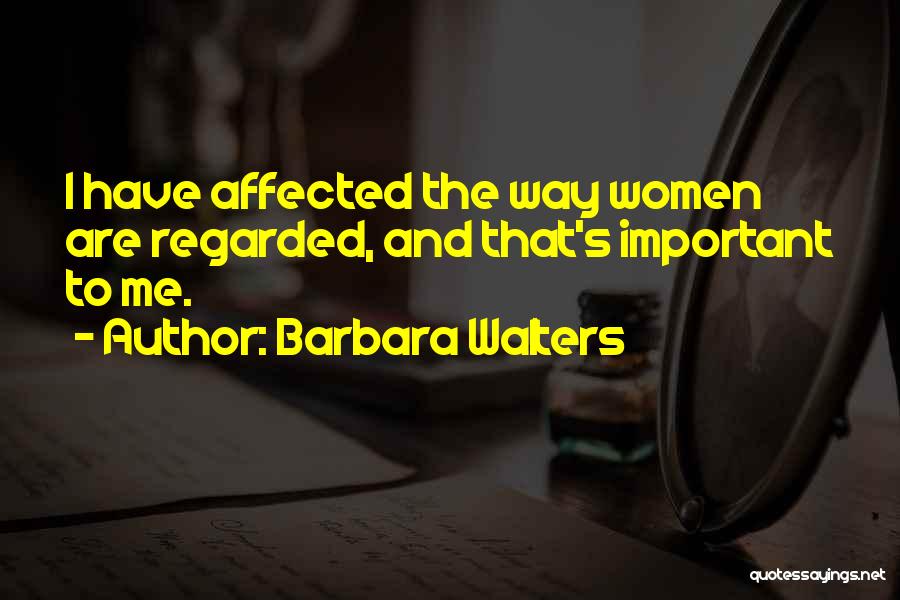 Barbara Walters Quotes: I Have Affected The Way Women Are Regarded, And That's Important To Me.