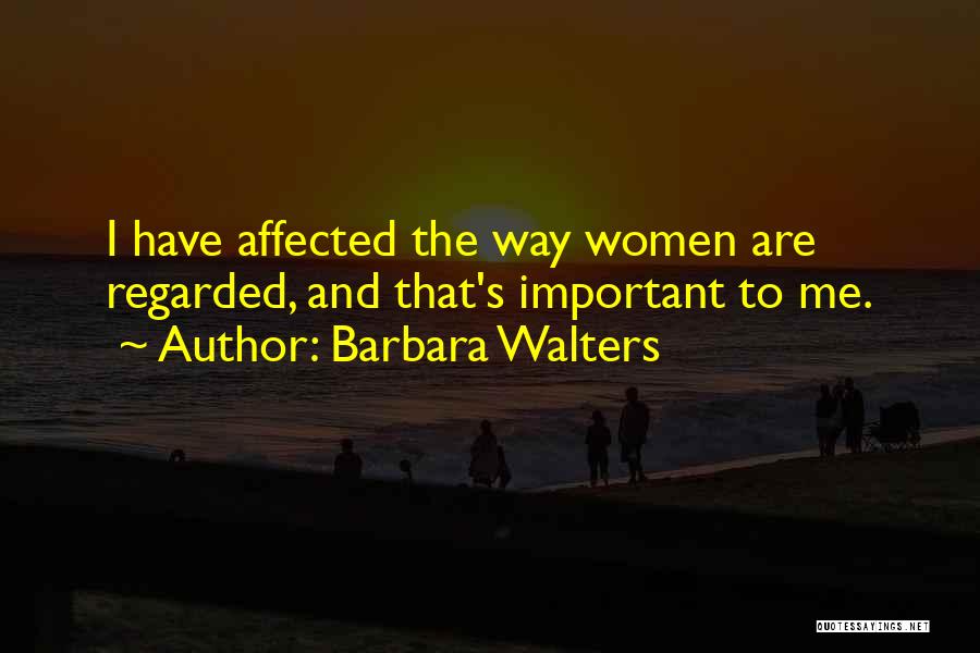 Barbara Walters Quotes: I Have Affected The Way Women Are Regarded, And That's Important To Me.